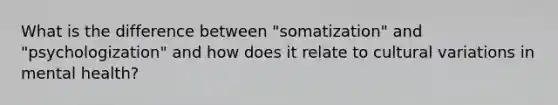 What is the difference between "somatization" and "psychologization" and how does it relate to cultural variations in mental health?