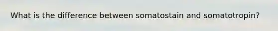 What is the difference between somatostain and somatotropin?