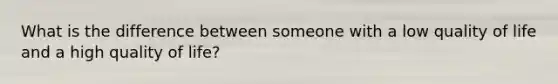 What is the difference between someone with a low quality of life and a high quality of life?