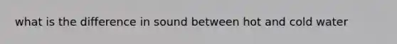 what is the difference in sound between hot and cold water