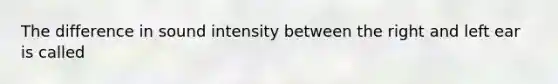 The difference in sound intensity between the right and left ear is called