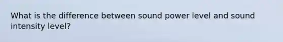 What is the difference between sound power level and sound intensity level?