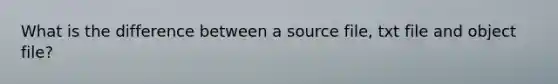 What is the difference between a source file, txt file and object file?