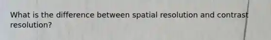 What is the difference between spatial resolution and contrast resolution?