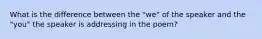 What is the difference between the "we" of the speaker and the "you" the speaker is addressing in the poem?