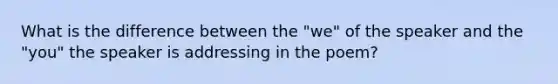 What is the difference between the "we" of the speaker and the "you" the speaker is addressing in the poem?