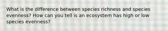 What is the difference between species richness and species evenness? How can you tell is an ecosystem has high or low species evenness?