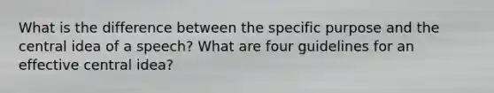 What is the difference between the specific purpose and the central idea of a speech? What are four guidelines for an effective central idea?