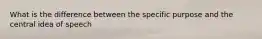 What is the difference between the specific purpose and the central idea of speech