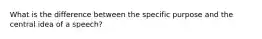 What is the difference between the specific purpose and the central idea of a speech?