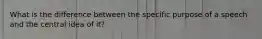 What is the difference between the specific purpose of a speech and the central idea of it?