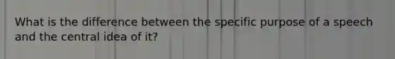 What is the difference between the specific purpose of a speech and the central idea of it?