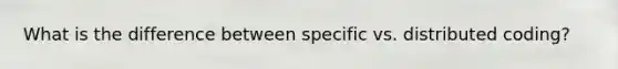 What is the difference between specific vs. distributed coding?