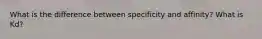 What is the difference between specificity and affinity? What is Kd?