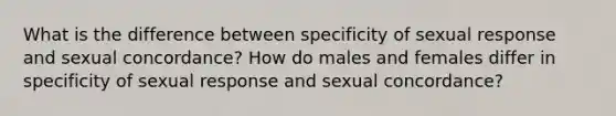 What is the difference between specificity of sexual response and sexual concordance? How do males and females differ in specificity of sexual response and sexual concordance?