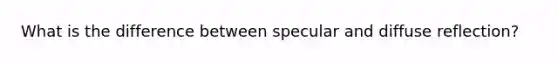 What is the difference between specular and diffuse reflection?