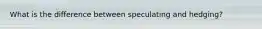 What is the difference between speculating and hedging?