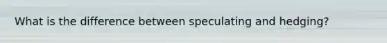 What is the difference between speculating and hedging?