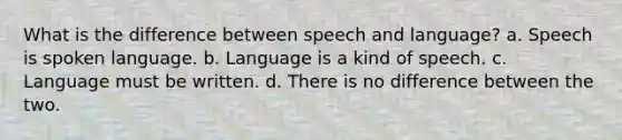 What is the difference between speech and language? a. Speech is spoken language. b. Language is a kind of speech. c. Language must be written. d. There is no difference between the two.