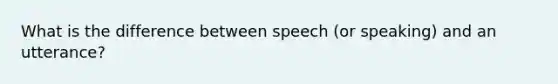 What is the difference between speech (or speaking) and an utterance?