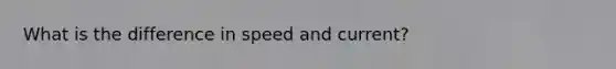 What is the difference in speed and current?