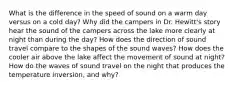 What is the difference in the speed of sound on a warm day versus on a cold day? Why did the campers in Dr. Hewitt's story hear the sound of the campers across the lake more clearly at night than during the day? How does the direction of sound travel compare to the shapes of the sound waves? How does the cooler air above the lake affect the movement of sound at night? How do the waves of sound travel on the night that produces the temperature inversion, and why?