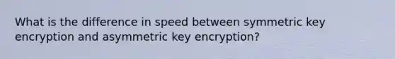 What is the difference in speed between symmetric key encryption and asymmetric key encryption?