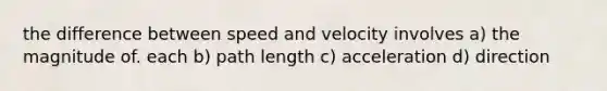 the difference between speed and velocity involves a) the magnitude of. each b) path length c) acceleration d) direction