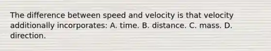 The difference between speed and velocity is that velocity additionally incorporates: A. time. B. distance. C. mass. D. direction.