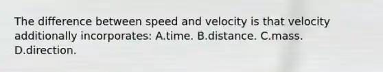 The difference between speed and velocity is that velocity additionally incorporates: A.time. B.distance. C.mass. D.direction.