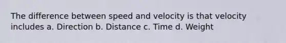 The difference between speed and velocity is that velocity includes a. Direction b. Distance c. Time d. Weight