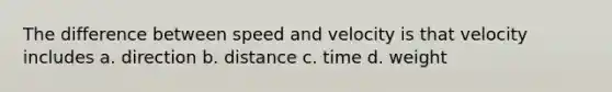 The difference between speed and velocity is that velocity includes a. direction b. distance c. time d. weight