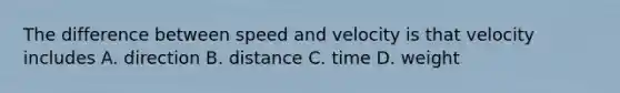 The difference between speed and velocity is that velocity includes A. direction B. distance C. time D. weight