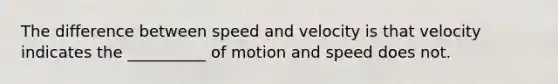 The difference between speed and velocity is that velocity indicates the __________ of motion and speed does not.