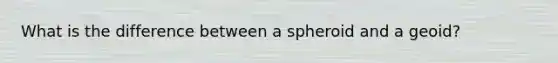 What is the difference between a spheroid and a geoid?