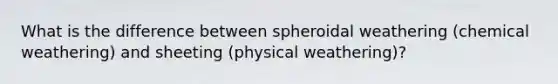 What is the difference between spheroidal weathering (chemical weathering) and sheeting (physical weathering)?