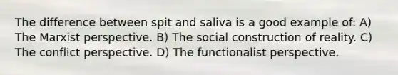 The difference between spit and saliva is a good example of: A) The Marxist perspective. B) The social construction of reality. C) The conflict perspective. D) The functionalist perspective.