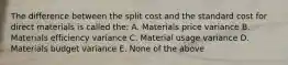 The difference between the split cost and the standard cost for direct materials is called the: A. Materials price variance B. Materials efficiency variance C. Material usage variance D. Materials budget variance E. None of the above