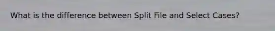 What is the difference between Split File and Select Cases?