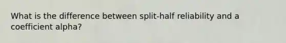 What is the difference between split-half reliability and a coefficient alpha?