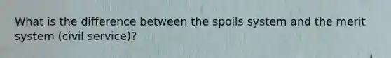 What is the difference between the spoils system and the merit system (civil service)?