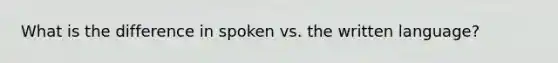 What is the difference in spoken vs. the written language?