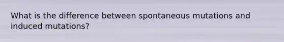 What is the difference between spontaneous mutations and induced mutations?