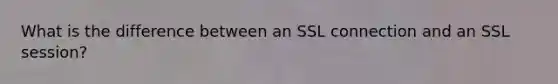 What is the difference between an SSL connection and an SSL session?