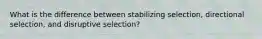 What is the difference between stabilizing selection, directional selection, and disruptive selection?