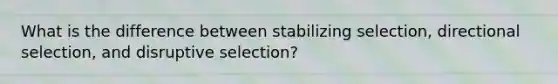 What is the difference between stabilizing selection, directional selection, and disruptive selection?