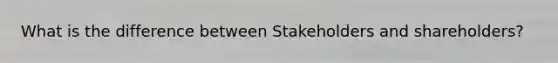 What is the difference between Stakeholders and shareholders?