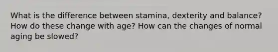 What is the difference between stamina, dexterity and balance? How do these change with age? How can the changes of normal aging be slowed?