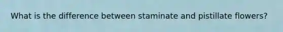 What is the difference between staminate and pistillate flowers?