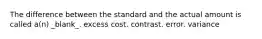 The difference between the standard and the actual amount is called a(n) _blank​_. excess cost. contrast. error. variance